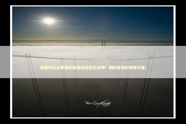 泰国转运法事真的能提前透支好运吗?揭秘背后的神秘力量! 泰国转运法事真的能提前透支好运吗?揭秘背后的神秘力量! 泰国情降法事预约