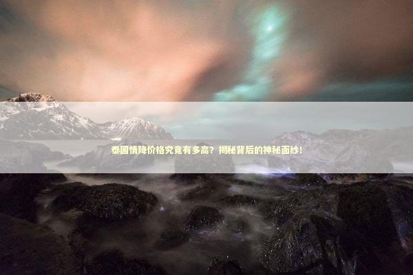 泰国情降价格究竟有多高？揭秘背后的神秘面纱！ 泰国情降法事预约