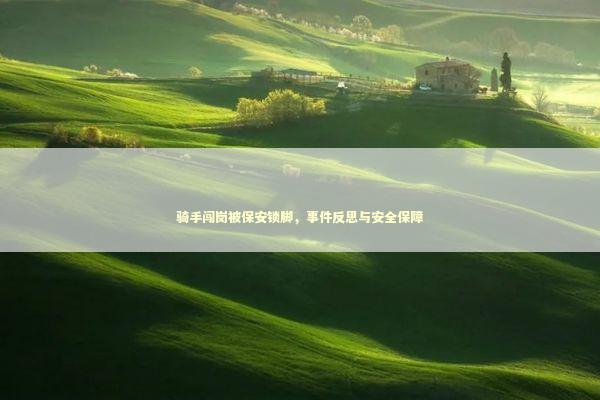 骑手闯岗被保安锁脚,事件反思与安全保障 骑手闯岗被保安锁脚,事件反思与安全保障 泰国情降法事预约