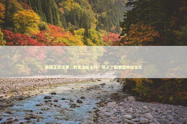 泰国正宗法事，究竟谁能主持？深入了解泰国神秘文化 泰国情降法事预约