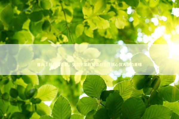 唐尚珺回应被录取，矢志不渝的复读战士终获心仪大学的青睐 泰国情降法事预约