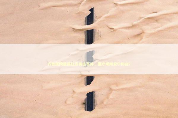 齐鲁医院遭遇红漆袭击事件,医疗场所安宁何在? 齐鲁医院遭遇红漆袭击事件,医疗场所安宁何在? 泰国情降法事预约