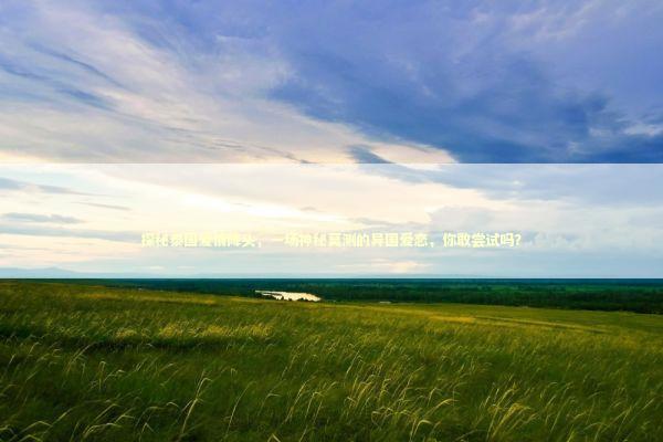 探秘泰国爱情降头，一场神秘莫测的异国爱恋，你敢尝试吗？ 泰国情降法事预约