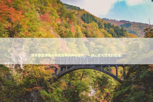 探索泰国情降与和合法事的神秘面纱，一场心灵与灵魂的碰撞！ 泰国情降法事预约