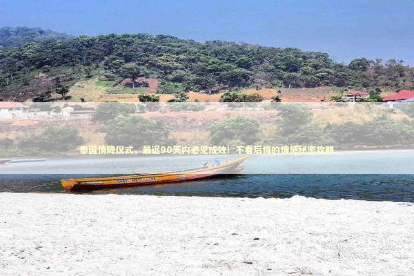 泰国情降仪式，最迟90天内必见成效！不看后悔的情感秘密攻略 泰国情降法事预约