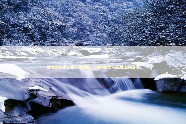 甘博麻辣烫玩偶火爆现象,传统美食与新潮流的碰撞 甘博麻辣烫玩偶火爆现象,传统美食与新潮流的碰撞 泰国情降法事预约