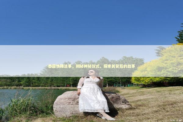 泰国情降法事，揭秘神秘仪式，探索其背后的故事 泰国情降法事预约