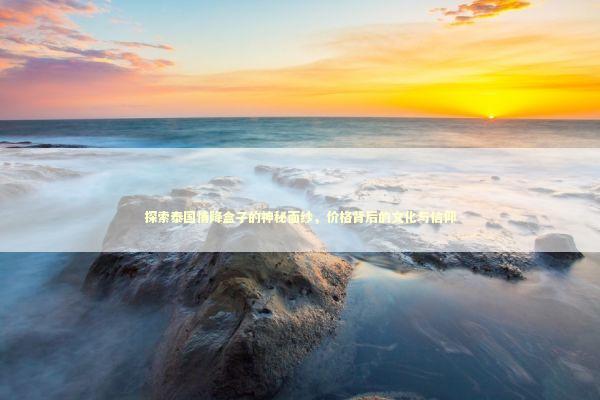 探索泰国情降盒子的神秘面纱，价格背后的文化与信仰 泰国情降法事预约