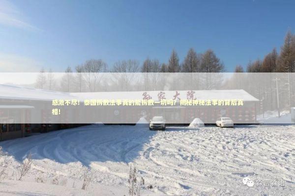 感激不尽！泰国拆散法事真的能拆散一切吗？揭秘神秘法事的背后真相！ 泰国情降法事预约