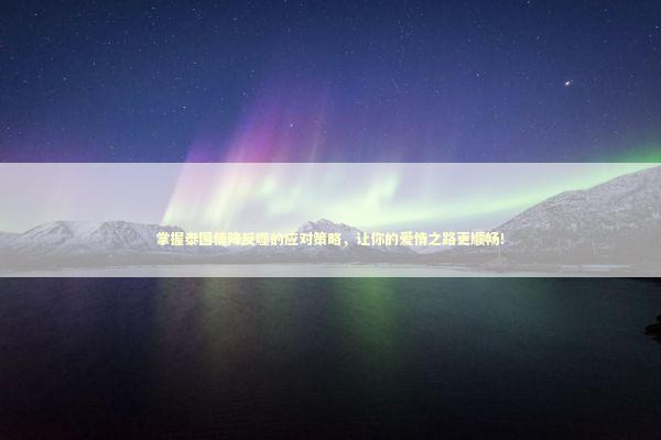 掌握泰国情降反噬的应对策略，让你的爱情之路更顺畅！ 泰国情降法事预约