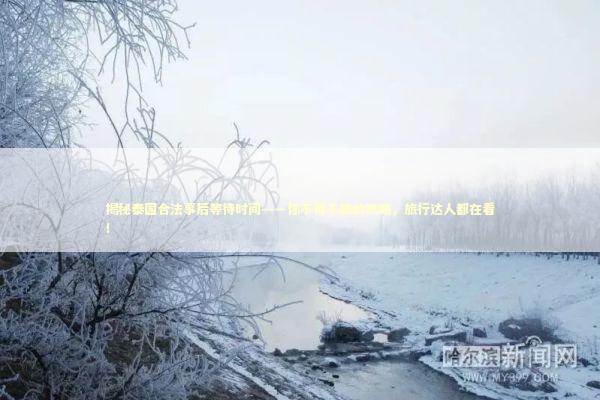 揭秘泰国合法事后等待时间——你不得不知的攻略，旅行达人都在看！ 泰国情降法事预约