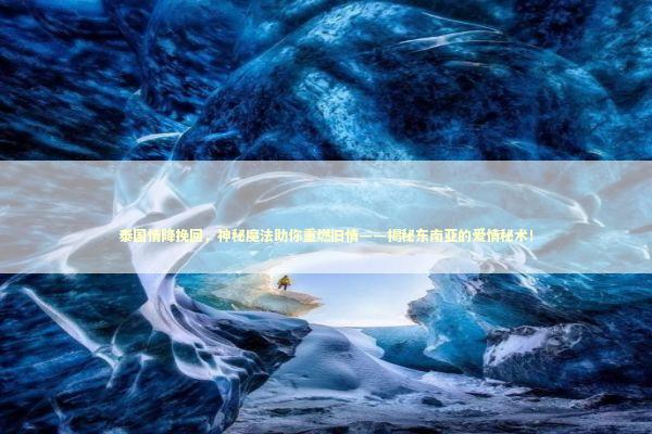 泰国情降挽回，神秘魔法助你重燃旧情——揭秘东南亚的爱情秘术！ 泰国情降法事预约