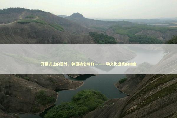 开幕式上的意外,韩国被念朝鲜——一场文化盛宴的插曲 开幕式上的意外,韩国被念朝鲜——一场文化盛宴的插曲 泰国情降法事预约