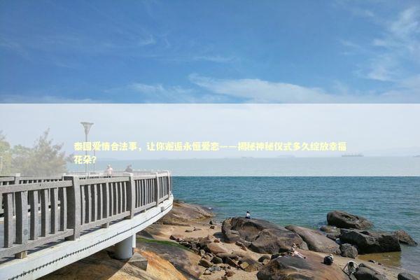 泰国爱情合法事，让你邂逅永恒爱恋——揭秘神秘仪式多久绽放幸福花朵？