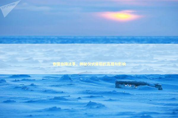 泰国血降法事,神秘仪式背后的真相与影响 泰国血降法事,神秘仪式背后的真相与影响 泰国情降法事预约