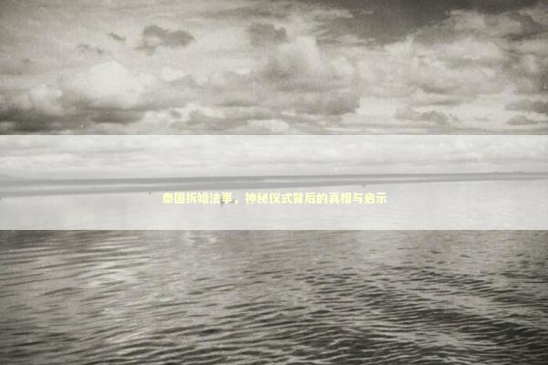 泰国拆婚法事,神秘仪式背后的真相与启示 泰国拆婚法事,神秘仪式背后的真相与启示 泰国情降法事预约