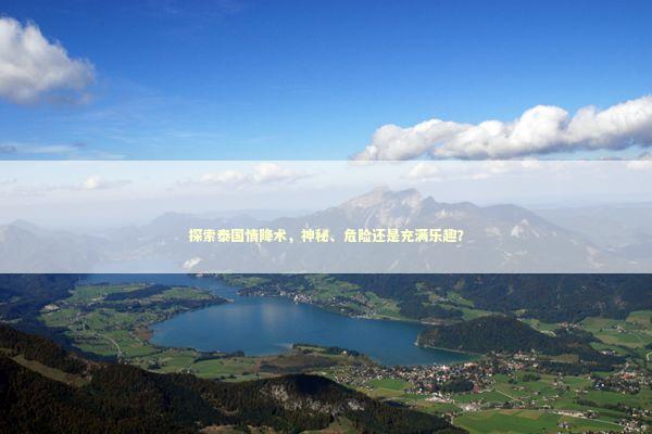 探索泰国情降术，神秘、危险还是充满乐趣？ 泰国情降法事预约