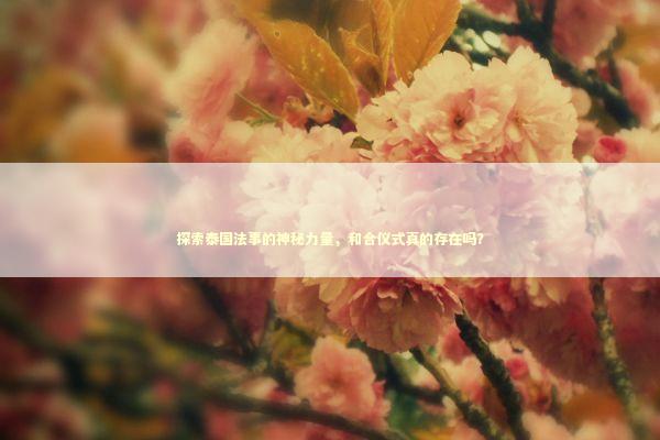 探索泰国法事的神秘力量,和合仪式真的存在吗? 探索泰国法事的神秘力量,和合仪式真的存在吗? 泰国情降法事预约