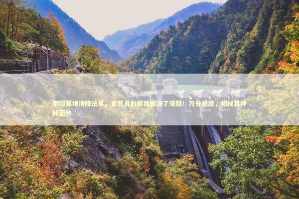 泰国墓地情降法事，竟然真的帮我解决了难题！万分感激，揭秘其神秘面纱 泰国情降法事预约