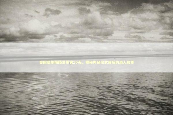 泰国墓地情降法事第10天,揭秘神秘仪式背后的感人故事 泰国墓地情降法事第10天,揭秘神秘仪式背后的感人故事 泰国情降法事预约