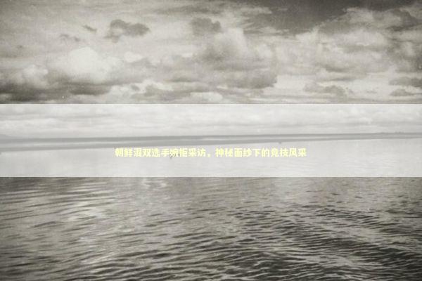 朝鲜混双选手婉拒采访，神秘面纱下的竞技风采 泰国情降法事预约