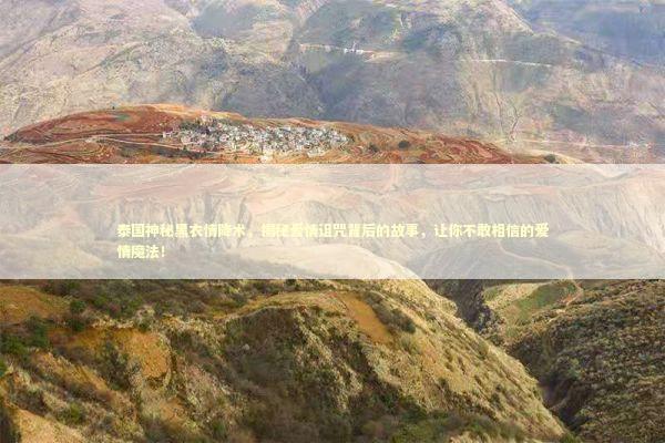 泰国神秘黑衣情降术，揭秘爱情诅咒背后的故事，让你不敢相信的爱情魔法！ 泰国情降法事预约