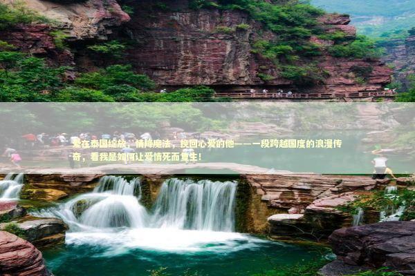 爱在泰国绽放，情降魔法，挽回心爱的他——一段跨越国度的浪漫传奇，看我是如何让爱情死而复生！ 泰国情降法事预约