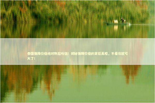 泰国情降价格绝对物超所值!揭秘情降价格的背后真相,不看你就亏大了! 泰国情降价格绝对物超所值!揭秘情降价格的背后真相,不看你就亏大了! 泰国情降法事预约