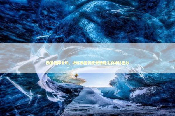 泰国情降合和，揭秘泰国传统爱情魔法的神秘面纱 泰国情降法事预约