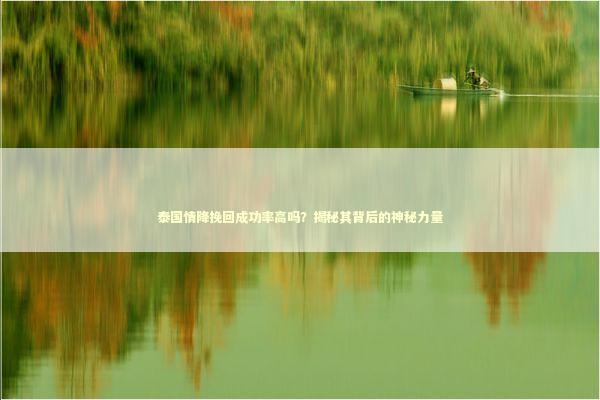 泰国情降挽回成功率高吗？揭秘其背后的神秘力量 泰国情降法事预约