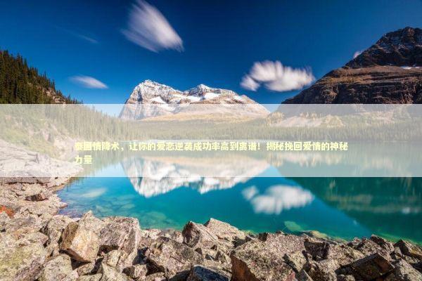 泰国情降术,让你的爱恋逆袭成功率高到离谱!揭秘挽回爱情的神秘力量 泰国情降术,让你的爱恋逆袭成功率高到离谱!揭秘挽回爱情的神秘力量 泰国情降法事预约