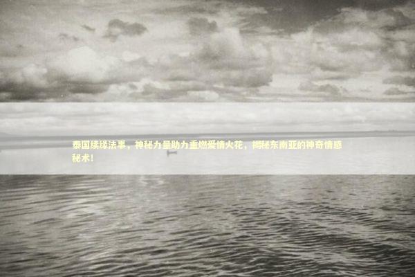 泰国续缘法事，神秘力量助力重燃爱情火花，揭秘东南亚的神奇情感秘术！ 泰国情降法事预约