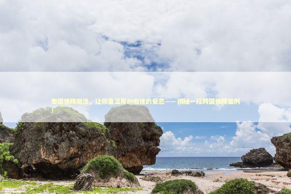 泰国情降魔法，让你重温那份痴迷的爱恋——揭秘一段跨国情降案例！ 泰国情降法事预约