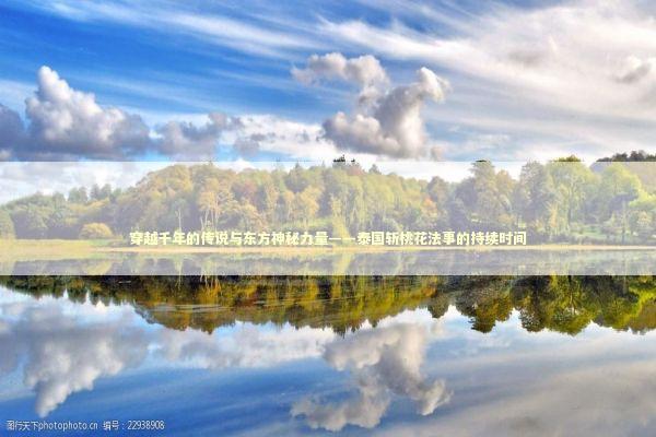 穿越千年的传说与东方神秘力量——泰国斩桃花法事的持续时间 穿越千年的传说与东方神秘力量——泰国斩桃花法事的持续时间 泰国情降法事预约