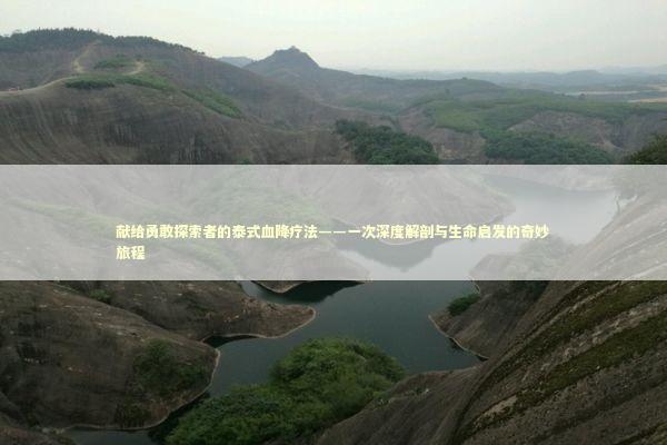 献给勇敢探索者的泰式血降疗法——一次深度解剖与生命启发的奇妙旅程 泰国情降法事预约