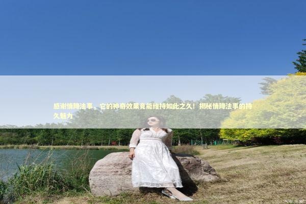 感谢情降法事,它的神奇效果竟能维持如此之久!揭秘情降法事的持久魅力 感谢情降法事,它的神奇效果竟能维持如此之久!揭秘情降法事的持久魅力 泰国情降法事预约