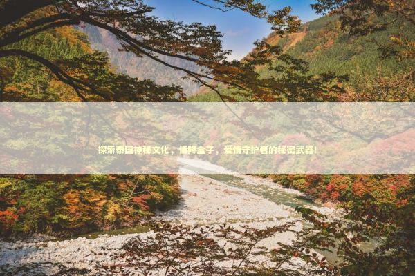 探索泰国神秘文化，情降盒子，爱情守护者的秘密武器！ 泰国情降法事预约