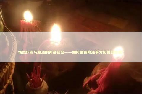 情感疗愈与魔法的神奇结合——如何做情降法事才能见到效果？ 泰国情降法事预约