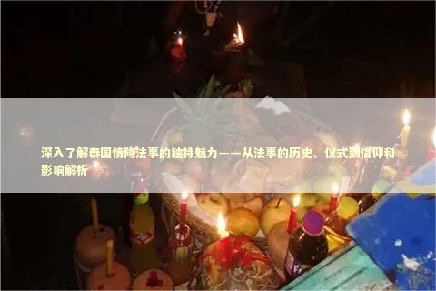 深入了解泰国情降法事的独特魅力——从法事的历史、仪式到信仰和影响解析 泰国情降法事预约