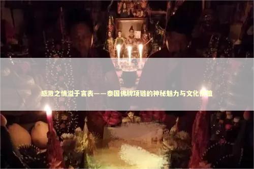 感激之情溢于言表——泰国佛牌项链的神秘魅力与文化价值 泰国情降法事预约