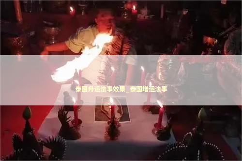 泰国升运法事效果_泰国增运法事 泰国情降法事预约