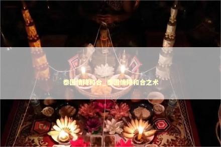 泰国情降和合_泰国情降和合之术 泰国情降和合_泰国情降和合之术 泰国情降法事预约