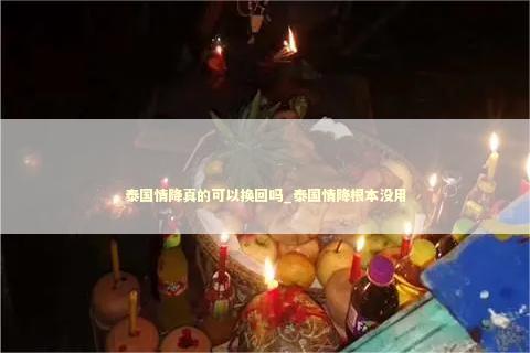 泰国情降真的可以换回吗_泰国情降根本没用 泰国情降法事预约