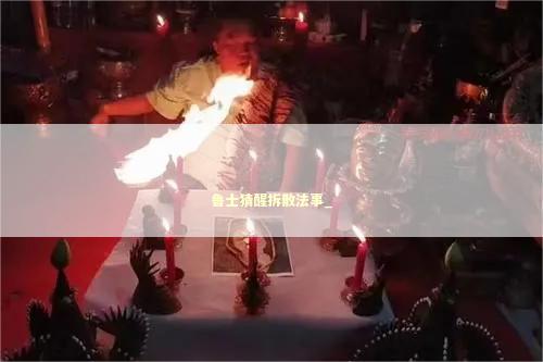 鲁士猜醒拆散法事_ 鲁士猜醒拆散法事_ 泰国情降法事预约