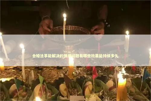 合婚法事能解决的情感问题有哪些效果能持续多久