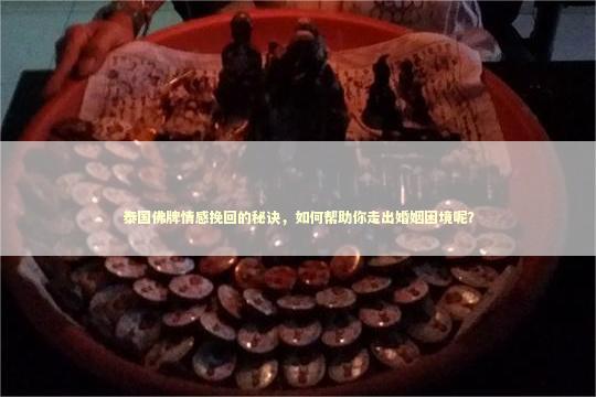 泰国佛牌情感挽回的秘诀，如何帮助你走出婚姻困境呢？