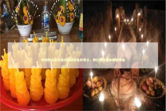 借助降头法术成功挽回出轨的老公，我们帮你重拾婚姻幸福