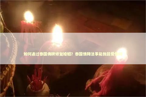 如何通过泰国佛牌修复婚姻？泰国情降法事能挽回爱情吗