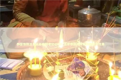 泰国情降法事真能挽回老公心吗？正宗泰国佛牌有哪些神奇效果