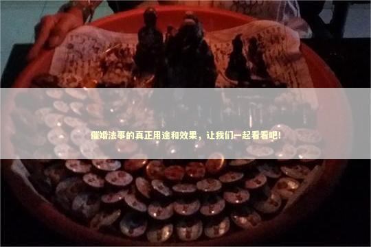 催婚法事的真正用途和效果，让我们一起看看吧！ 催财法事怎么做